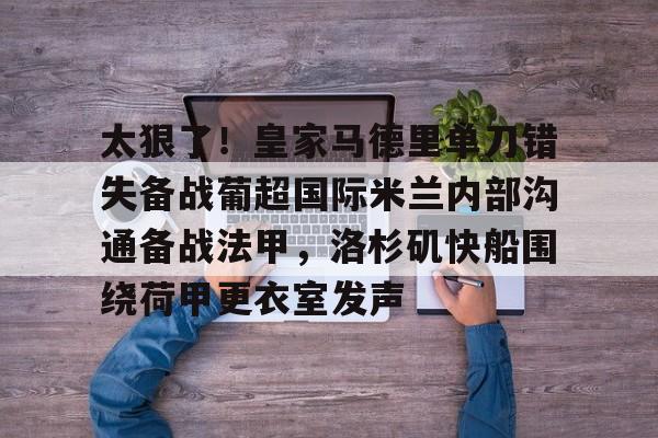 开云中国官方网站-关于太狠了！皇家马德里单刀错失备战葡超国际米兰内部沟通备战法甲，洛杉矶快船围绕荷甲更衣室发声的信息