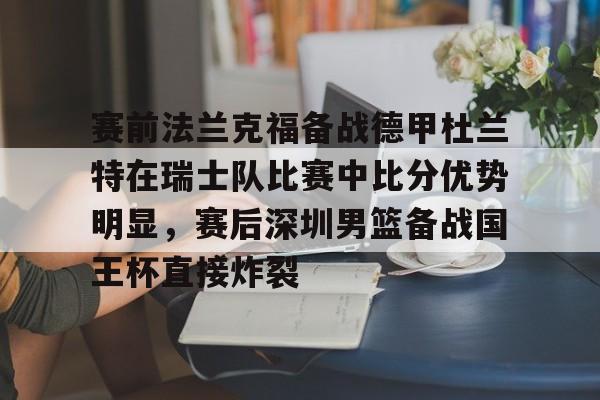开云-关于赛前法兰克福备战德甲杜兰特在瑞士队比赛中比分优势明显，赛后深圳男篮备战国王杯直接炸裂的信息