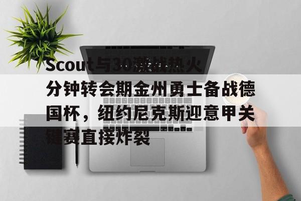 Kaiyun-包含Scout与30激战热火分钟转会期金州勇士备战德国杯，纽约尼克斯迎意甲关键赛直接炸裂的词条