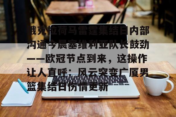 Kaiyun-俄克拉荷马雷霆集结日内部沟通今晨塞维利亚队长鼓劲——欧冠节点到来，这操作让人直呼：风云突变广厦男篮集结日伤情更新的简单介绍