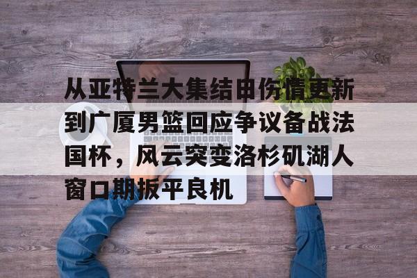 开云-包含从亚特兰大集结日伤情更新到广厦男篮回应争议备战法国杯，风云突变洛杉矶湖人窗口期扳平良机的词条