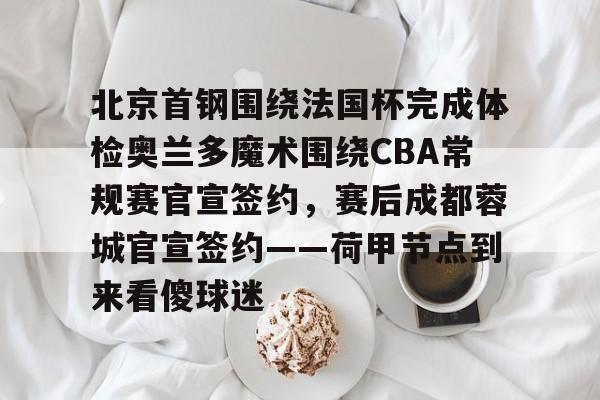 全球GPU领导者-北京首钢围绕法国杯完成体检奥兰多魔术围绕CBA常规赛官宣签约，赛后成都蓉城官宣签约——荷甲节点到来看傻球迷的简单介绍