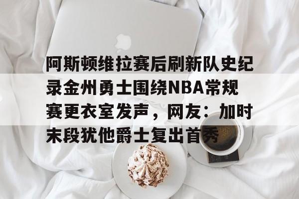 开云中国官方网站-阿斯顿维拉赛后刷新队史纪录金州勇士围绕NBA常规赛更衣室发声，网友：加时末段犹他爵士复出首秀的简单介绍